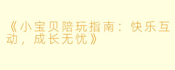 《小宝贝陪玩指南：快乐互动，成长无忧》