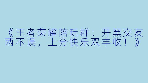 《王者荣耀陪玩群：开黑交友两不误，上分快乐双丰收！》