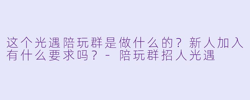 这个光遇陪玩群是做什么的？新人加入有什么要求吗？-陪玩群招人光遇