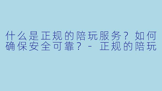 什么是正规的陪玩服务?如何确保安全可靠?-正规的陪玩