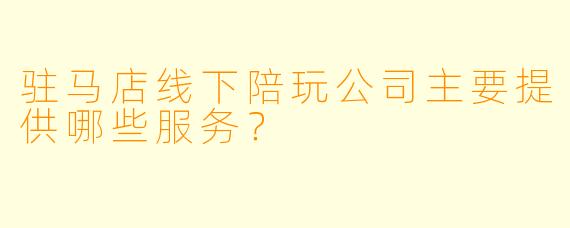 驻马店线下陪玩公司主要提供哪些服务？
