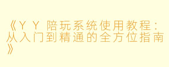 《YY陪玩系统使用教程：从入门到精通的全方位指南》