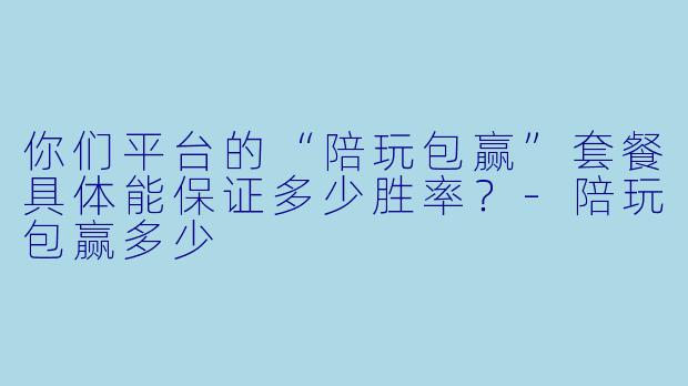 你们平台的“陪玩包赢”套餐具体能保证多少胜率？-陪玩包赢多少
