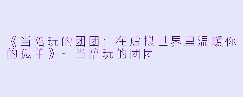 《当陪玩的团团:在虚拟世界里温暖你的孤单》-当陪玩的团团