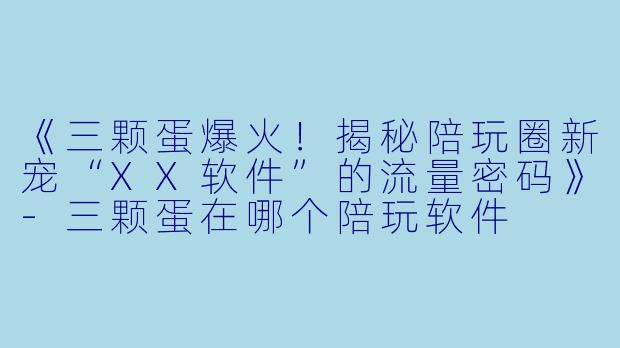 《三颗蛋爆火!揭秘陪玩圈新宠“XX软件”的流量密码》-三颗蛋在哪个陪玩软件