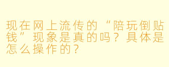 现在网上流传的“陪玩倒贴钱”现象是真的吗？具体是怎么操作的？