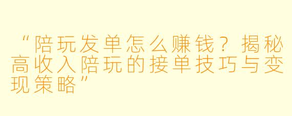 “陪玩发单怎么赚钱?揭秘高收入陪玩的接单技巧与变现策略”