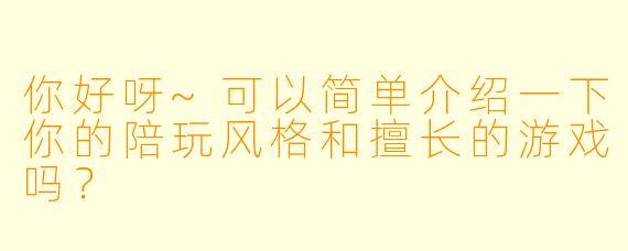你好呀~可以简单介绍一下你的陪玩风格和擅长的游戏吗？