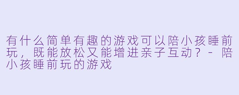 有什么简单有趣的游戏可以陪小孩睡前玩，既能放松又能增进亲子互动？-陪小孩睡前玩的游戏