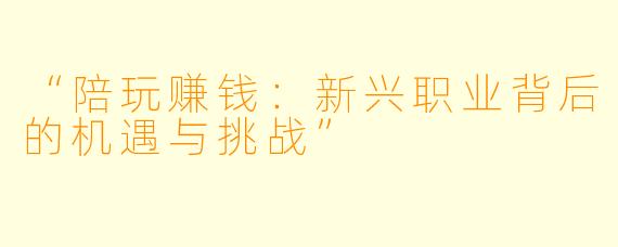 “陪玩赚钱:新兴职业背后的机遇与挑战”