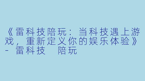 《雷科技陪玩：当科技遇上游戏，重新定义你的娱乐体验》-雷科技 陪玩