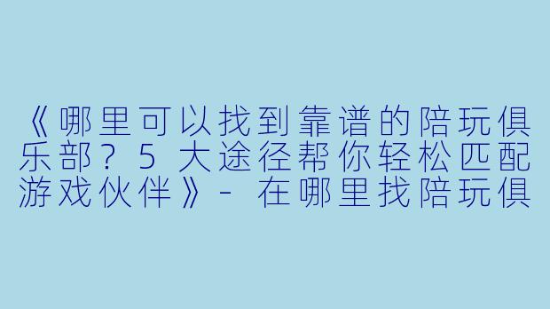 《哪里可以找到靠谱的陪玩俱乐部?5大途径帮你轻松匹配游戏伙伴》-在哪里找陪玩俱乐部