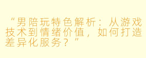 “男陪玩特色解析:从游戏技术到情绪价值,如何打造差异化服务?”