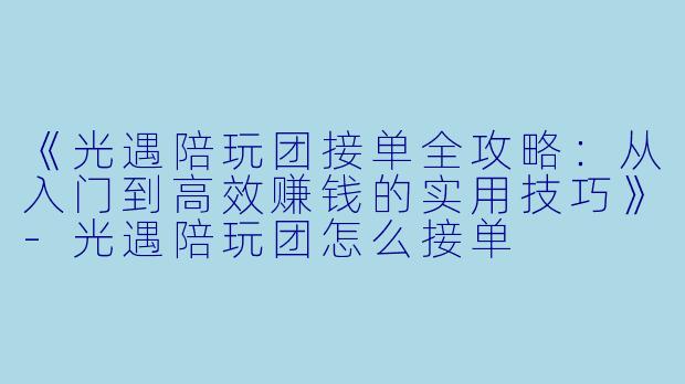 《光遇陪玩团接单全攻略：从入门到高效赚钱的实用技巧》