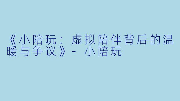 《小陪玩：虚拟陪伴背后的温暖与争议》-小陪玩