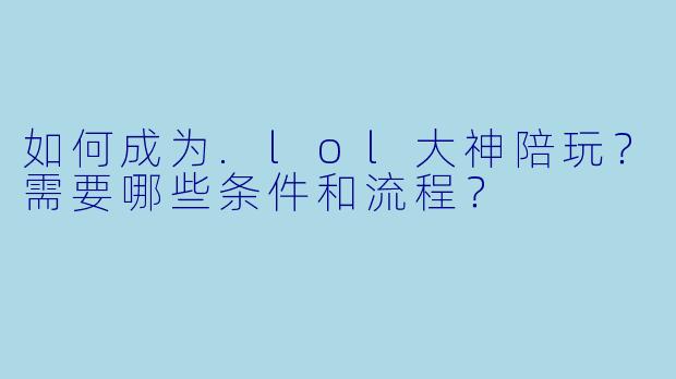 如何成为.lol大神陪玩?需要哪些条件和流程?