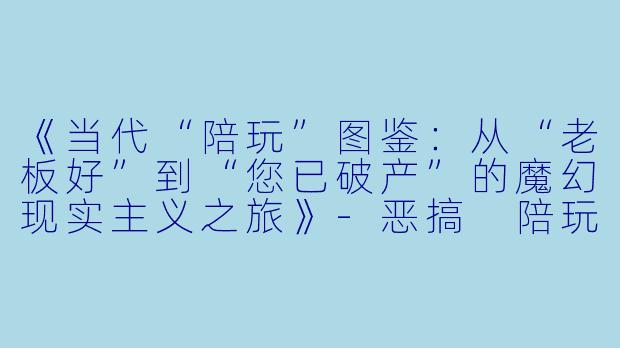 《当代“陪玩”图鉴：从“老板好”到“您已破产”的魔幻现实主义之旅》