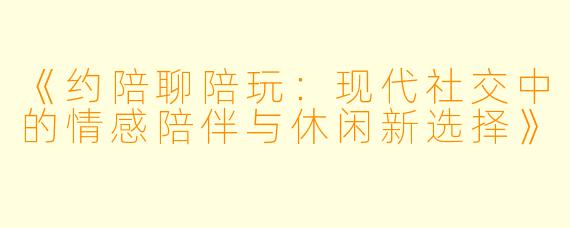 《约陪聊陪玩：现代社交中的情感陪伴与休闲新选择》