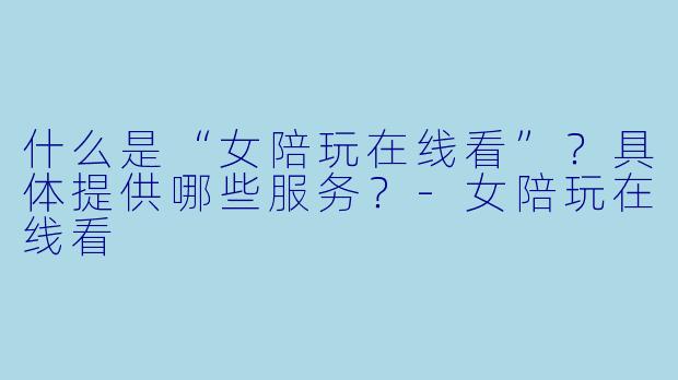 什么是“女陪玩在线看”？具体提供哪些服务？
