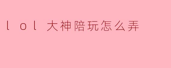 lol大神陪玩怎么弄