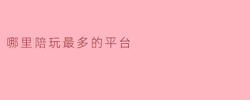 哪里陪玩最多的平台