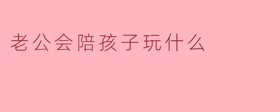 老公会陪孩子玩什么