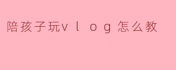 陪孩子玩vlog怎么教