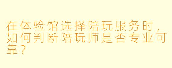 在体验馆选择陪玩服务时，如何判断陪玩师是否专业可靠？