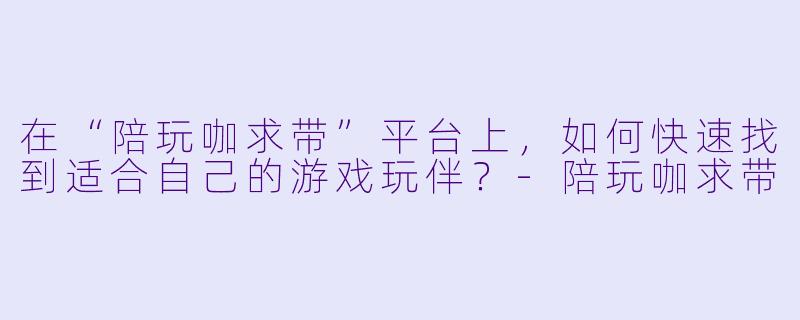 在“陪玩咖求带”平台上，如何快速找到适合自己的游戏玩伴？-陪玩咖求带