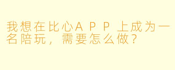 我想在比心APP上成为一名陪玩，需要怎么做？