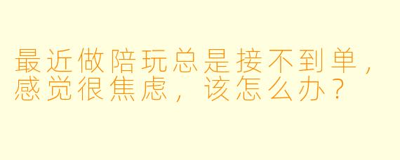 最近做陪玩总是接不到单，感觉很焦虑，该怎么办？