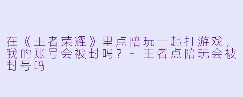 在《王者荣耀》里点陪玩一起打游戏，我的账号会被封吗？-王者点陪玩会被封号吗