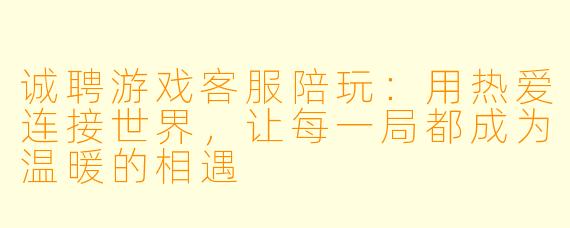 诚聘游戏客服陪玩：用热爱连接世界，让每一局都成为温暖的相遇