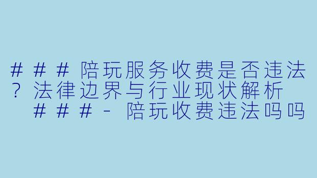 ###陪玩服务收费是否违法？法律边界与行业现状解析

###-陪玩收费违法吗吗