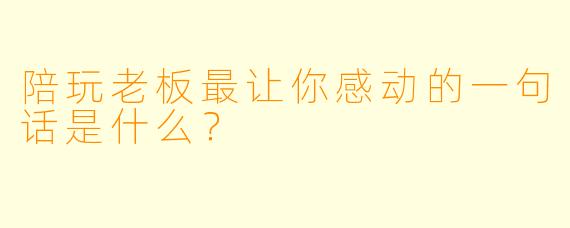 陪玩老板最让你感动的一句话是什么？