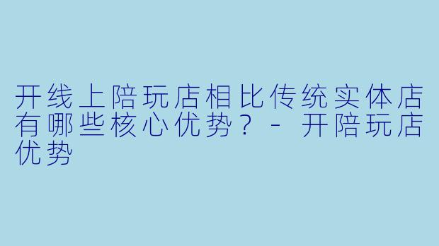 开线上陪玩店相比传统实体店有哪些核心优势？-开陪玩店优势