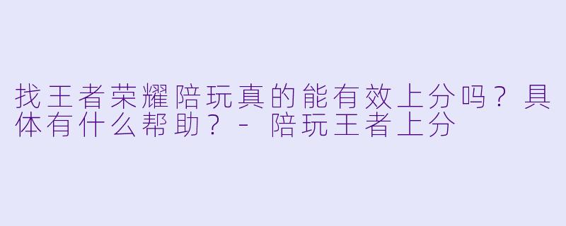 找王者荣耀陪玩真的能有效上分吗?具体有什么帮助?-陪玩王者上分