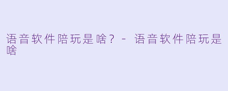 语音软件陪玩是啥？-语音软件陪玩是啥