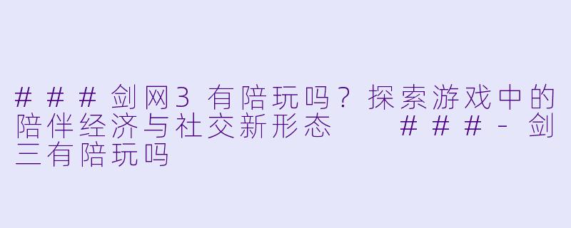 ###剑网3有陪玩吗?探索游戏中的陪伴经济与社交新形态
###-剑三有陪玩吗