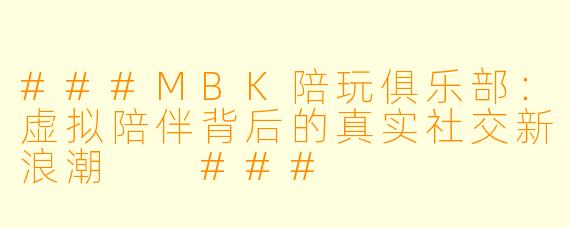 ###MBK陪玩俱乐部:虚拟陪伴背后的真实社交新浪潮
###