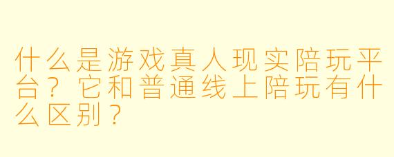 什么是游戏真人现实陪玩平台？它和普通线上陪玩有什么区别？
