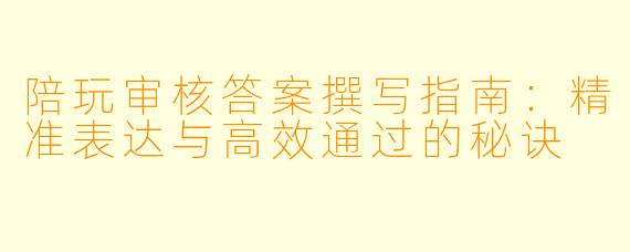 陪玩审核答案撰写指南：精准表达与高效通过的秘诀