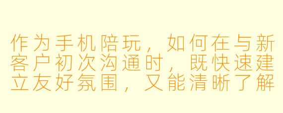作为手机陪玩，如何在与新客户初次沟通时，既快速建立友好氛围，又能清晰了解对方的需求？