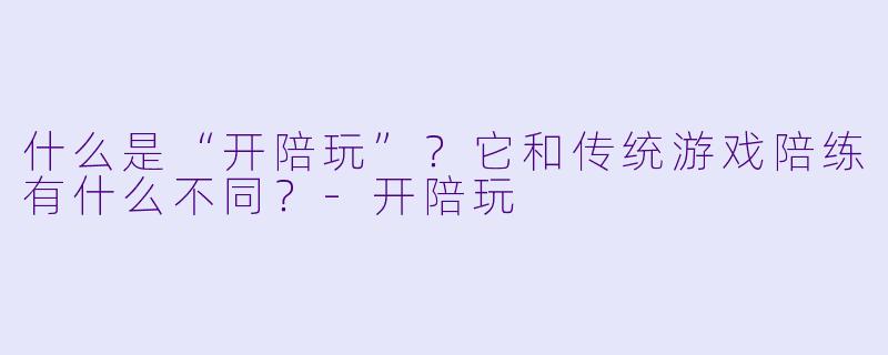 什么是“开陪玩”?它和传统游戏陪练有什么不同?-开陪玩