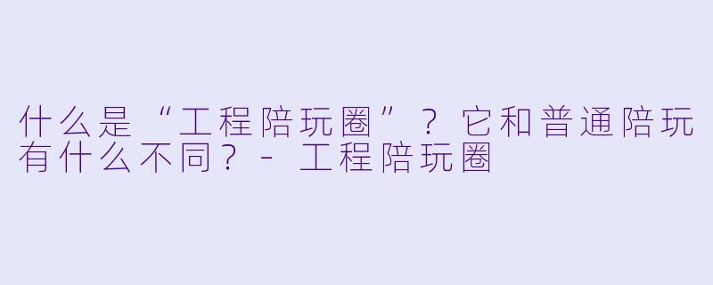 什么是“工程陪玩圈”？它和普通陪玩有什么不同？