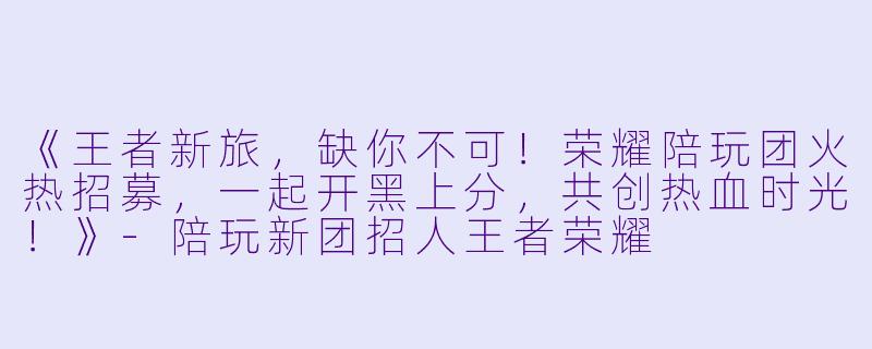 《王者新旅，缺你不可！荣耀陪玩团火热招募，一起开黑上分，共创热血时光！》