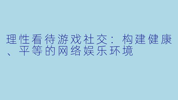 理性看待游戏社交：构建健康、平等的网络娱乐环境