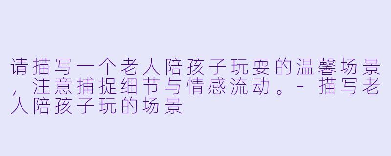 请描写一个老人陪孩子玩耍的温馨场景,注意捕捉细节与情感流动。-描写老人陪孩子玩的场景