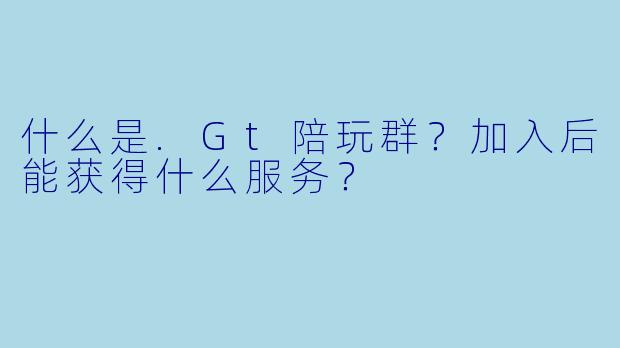 什么是.Gt陪玩群？加入后能获得什么服务？