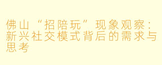 佛山“招陪玩”现象观察：新兴社交模式背后的需求与思考